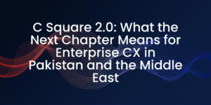What the Next Chapter Means for Enterprise CX in Pakistan and the Middle East