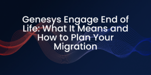 Genesys Engage End of Life: What It Means and How to Plan Your Migration