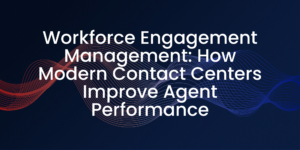 Workforce Engagement Management: How Modern Contact Centers Improve Agent Performance